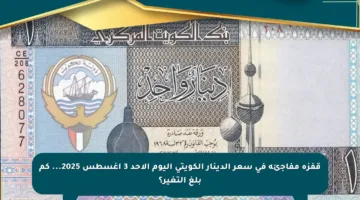 قفزة مفاجئة في سعر الدينار الكويتي اليوم الأحد 3 أغسطس 2025… كم بلغ التغير؟